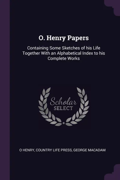 Обложка книги O. Henry Papers. Containing Some Sketches of his Life Together With an Alphabetical Index to his Complete Works, O Henry, Country Life Press, George MacAdam