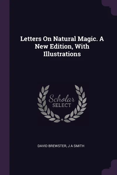 Обложка книги Letters On Natural Magic. A New Edition, With Illustrations, David Brewster, J A Smith