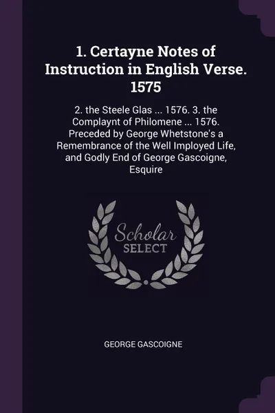 Обложка книги 1. Certayne Notes of Instruction in English Verse. 1575. 2. the Steele Glas ... 1576. 3. the Complaynt of Philomene ... 1576. Preceded by George Whetstone's a Remembrance of the Well Imployed Life, and Godly End of George Gascoigne, Esquire, George Gascoigne