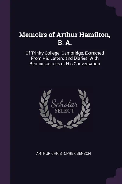 Обложка книги Memoirs of Arthur Hamilton, B. A. Of Trinity College, Cambridge, Extracted From His Letters and Diaries, With Reminiscences of His Conversation, Arthur Christopher Benson