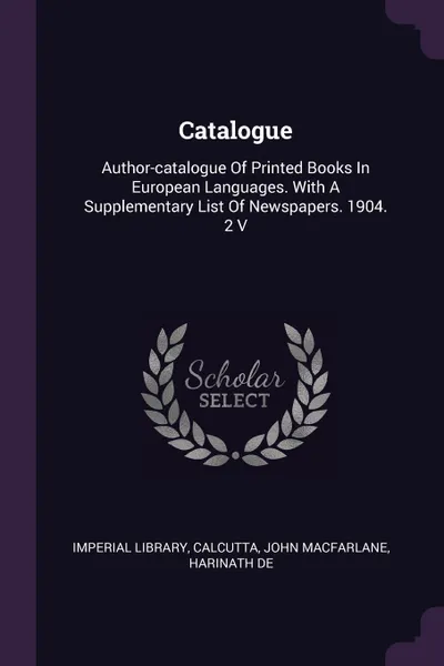 Обложка книги Catalogue. Author-catalogue Of Printed Books In European Languages. With A Supplementary List Of Newspapers. 1904. 2 V, Imperial Library, Calcutta, John Macfarlane