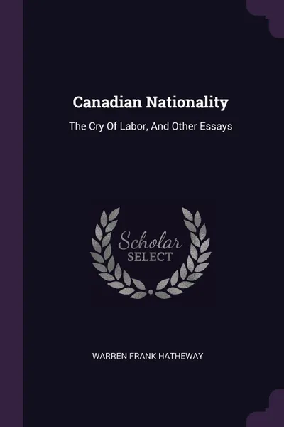 Обложка книги Canadian Nationality. The Cry Of Labor, And Other Essays, Warren Frank Hatheway