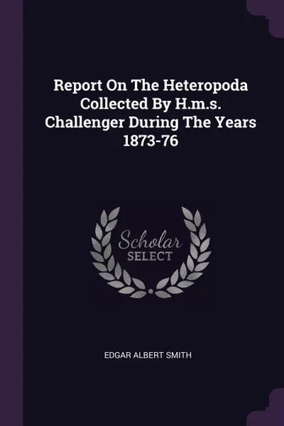 Обложка книги Report On The Heteropoda Collected By H.m.s. Challenger During The Years 1873-76, Edgar Albert Smith