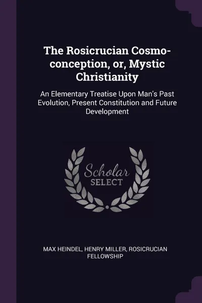 Обложка книги The Rosicrucian Cosmo-conception, or, Mystic Christianity. An Elementary Treatise Upon Man's Past Evolution, Present Constitution and Future Development, Max Heindel, Henry Miller, Rosicrucian Fellowship