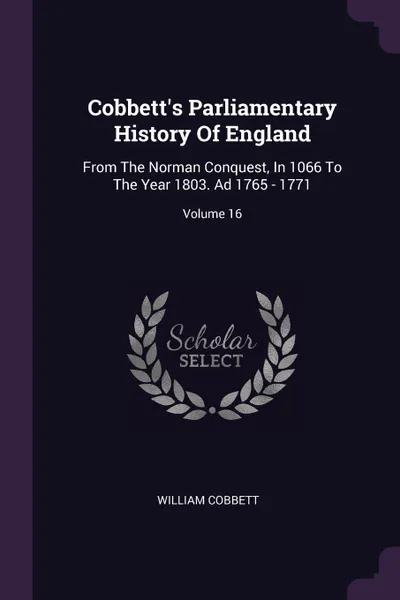 Обложка книги Cobbett's Parliamentary History Of England. From The Norman Conquest, In 1066 To The Year 1803. Ad 1765 - 1771; Volume 16, William Cobbett