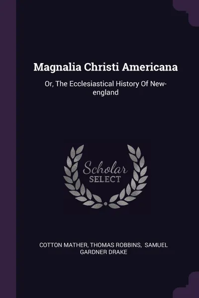 Обложка книги Magnalia Christi Americana. Or, The Ecclesiastical History Of New-england, Cotton Mather, Thomas Robbins