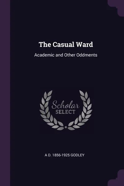 Обложка книги The Casual Ward. Academic and Other Oddments, A D. 1856-1925 Godley