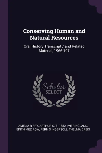 Обложка книги Conserving Human and Natural Resources. Oral History Transcript / and Related Material, 1966-197, Amelia R Fry, Arthur C. b. 1882. ive Ringland, Edith Mezirow