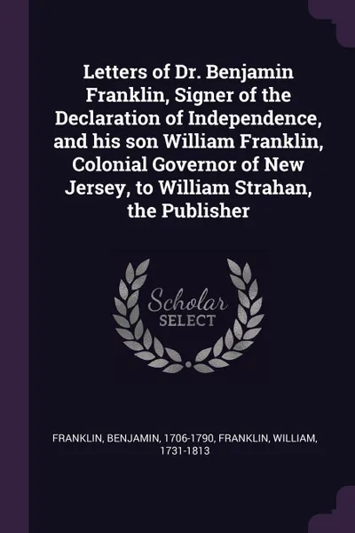 Обложка книги Letters of Dr. Benjamin Franklin, Signer of the Declaration of Independence, and his son William Franklin, Colonial Governor of New Jersey, to William Strahan, the Publisher, Benjamin Franklin, William Franklin