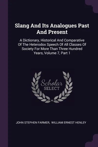 Обложка книги Slang And Its Analogues Past And Present. A Dictionary, Historical And Comparative Of The Heterodox Speech Of All Classes Of Society For More Than Three Hundred Years, Volume 7, Part 1, John Stephen Farmer