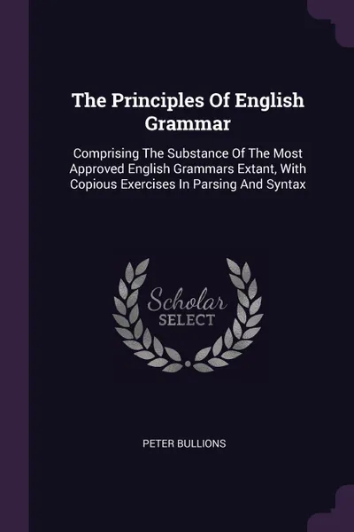 Обложка книги The Principles Of English Grammar. Comprising The Substance Of The Most Approved English Grammars Extant, With Copious Exercises In Parsing And Syntax, Peter Bullions