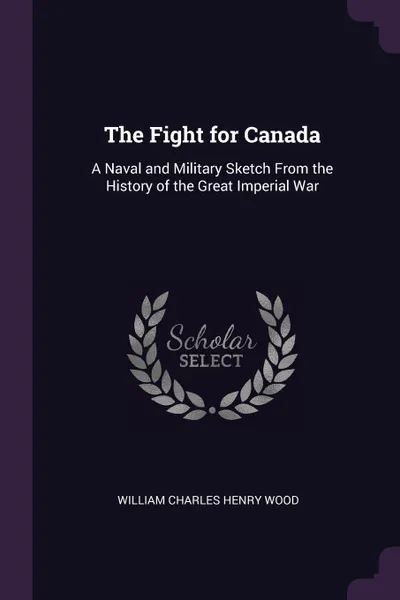 Обложка книги The Fight for Canada. A Naval and Military Sketch From the History of the Great Imperial War, William Charles Henry Wood