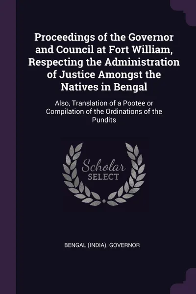 Обложка книги Proceedings of the Governor and Council at Fort William, Respecting the Administration of Justice Amongst the Natives in Bengal. Also, Translation of a Pootee or Compilation of the Ordinations of the Pundits, Bengal Governor