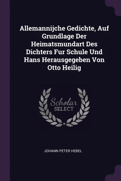 Обложка книги Allemannijche Gedichte, Auf Grundlage Der Heimatsmundart Des Dichters Fur Schule Und Hans Herausgegeben Von Otto Heilig, Johann Peter Hebel