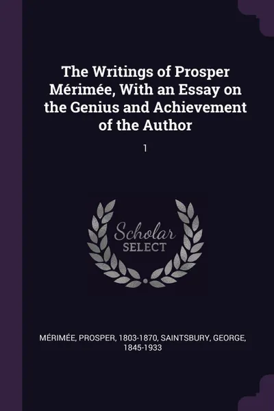 Обложка книги The Writings of Prosper Merimee, With an Essay on the Genius and Achievement of the Author. 1, Prosper Mérimée, George Saintsbury