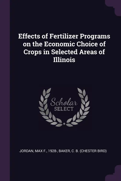 Обложка книги Effects of Fertilizer Programs on the Economic Choice of Crops in Selected Areas of Illinois, Max F. Jordan, C B. Baker