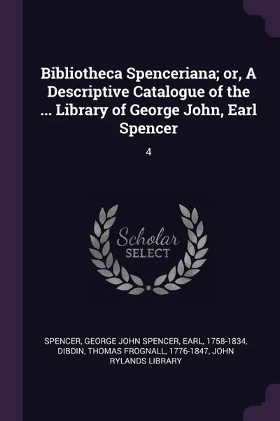 Обложка книги Bibliotheca Spenceriana; or, A Descriptive Catalogue of the ... Library of George John, Earl Spencer. 4, George John Spencer Spencer, Thomas Frognall Dibdin