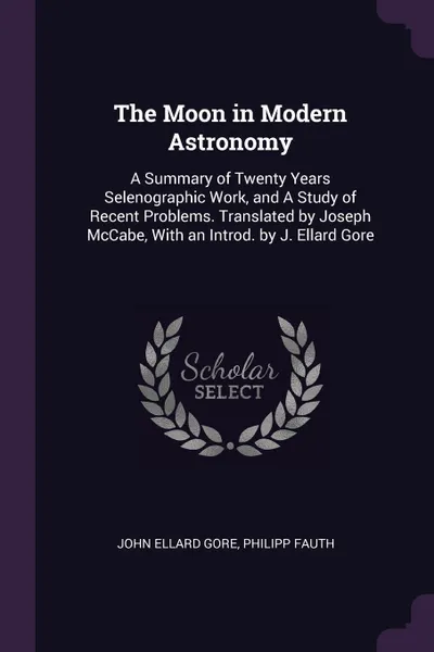 Обложка книги The Moon in Modern Astronomy. A Summary of Twenty Years Selenographic Work, and A Study of Recent Problems. Translated by Joseph McCabe, With an Introd. by J. Ellard Gore, John Ellard Gore, Philipp Fauth