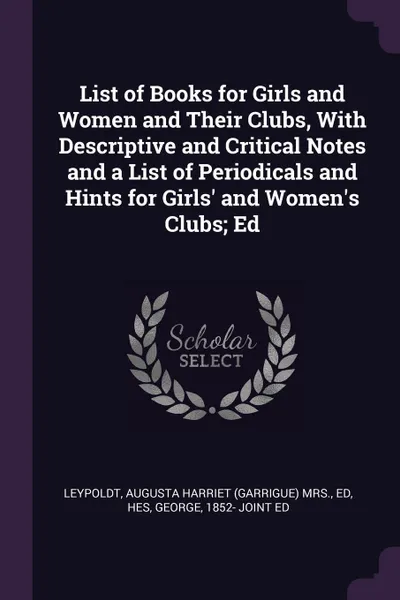 Обложка книги List of Books for Girls and Women and Their Clubs, With Descriptive and Critical Notes and a List of Periodicals and Hints for Girls' and Women's Clubs; Ed, Augusta Harriet Leypoldt, George Hes