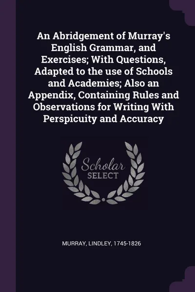 Обложка книги An Abridgement of Murray's English Grammar, and Exercises; With Questions, Adapted to the use of Schools and Academies; Also an Appendix, Containing Rules and Observations for Writing With Perspicuity and Accuracy, Lindley Murray