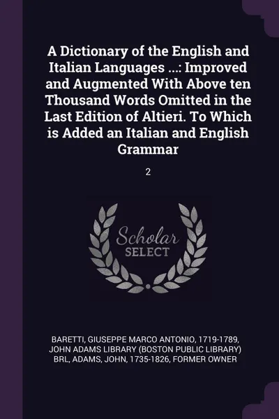 Обложка книги A Dictionary of the English and Italian Languages ... Improved and Augmented With Above ten Thousand Words Omitted in the Last Edition of Altieri. To Which is Added an Italian and English Grammar: 2, Giuseppe Marco Antonio Baretti, John Adams