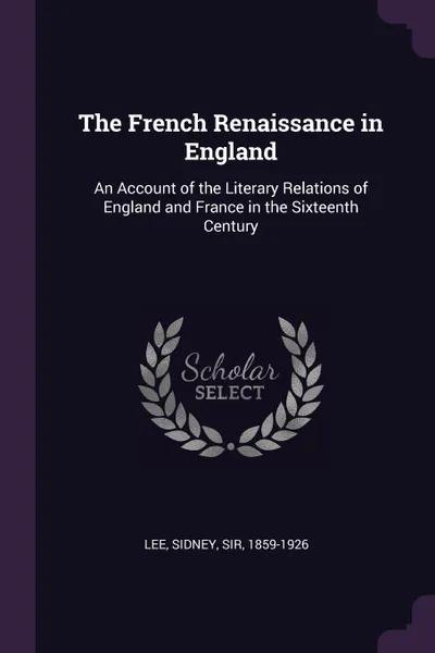 Обложка книги The French Renaissance in England. An Account of the Literary Relations of England and France in the Sixteenth Century, Sidney Lee