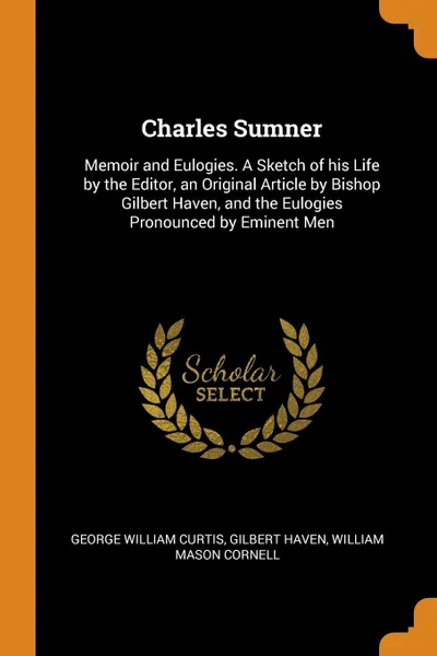 Обложка книги Charles Sumner. Memoir and Eulogies. A Sketch of his Life by the Editor, an Original Article by Bishop Gilbert Haven, and the Eulogies Pronounced by Eminent Men, George William Curtis, Gilbert Haven, William Mason Cornell