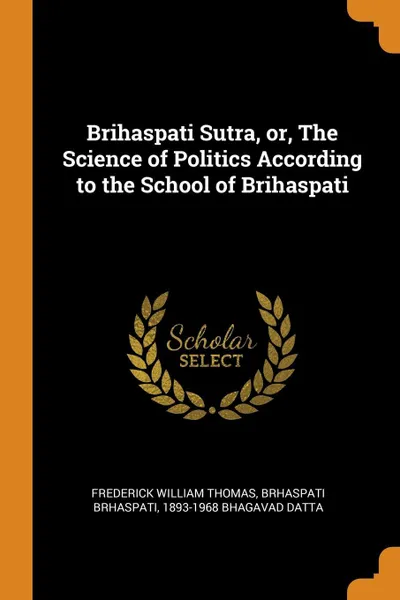 Обложка книги Brihaspati Sutra, or, The Science of Politics According to the School of Brihaspati, Frederick William Thomas, Brhaspati Brhaspati, 1893-1968 Bhagavad Datta