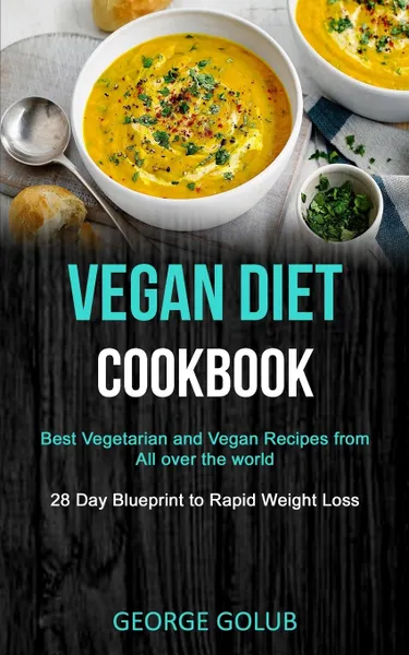 Обложка книги Vegan Diet Cookbook. Best Vegetarian and Vegan Recipes from All over the world (28 Day Blueprint to Rapid Weight Loss), George Golub