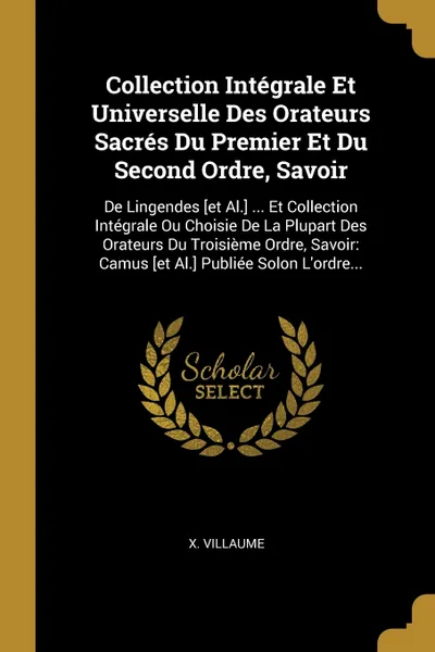 Обложка книги Collection Integrale Et Universelle Des Orateurs Sacres Du Premier Et Du Second Ordre, Savoir. De Lingendes .et Al.. ... Et Collection Integrale Ou Choisie De La Plupart Des Orateurs Du Troisieme Ordre, Savoir: Camus .et Al.. Publiee Solon L'ordre..., X. Villaume