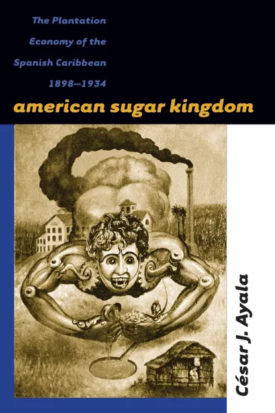 Обложка книги American Sugar Kingdom. The Plantation Economy of the Spanish Caribbean, 1898-1934, César J. Ayala