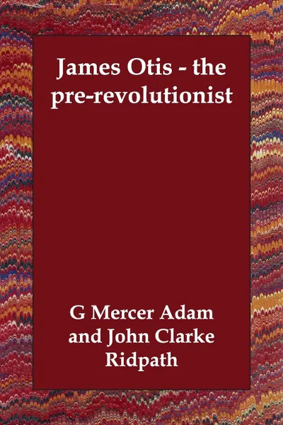 Обложка книги James Otis - the pre-revolutionist, G Mercer Adam, John Clarke Ridpath, Charles K Edmunds