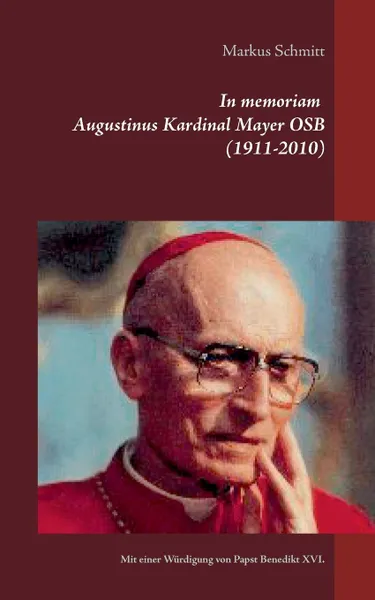 Обложка книги In memoriam Augustinus Kardinal Mayer OSB (1911-2010), Markus Schmitt