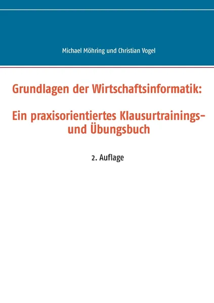 Обложка книги Grundlagen der Wirtschaftsinformatik. Ein praxisorientiertes Klausurtrainings- und Ubungsbuch, Michael Möhring, Christian Vogel