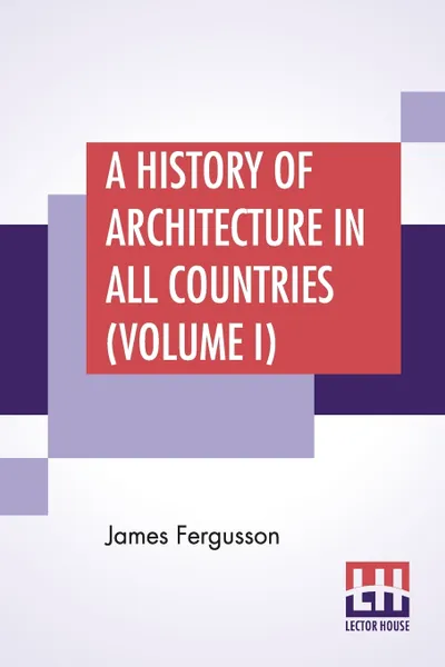 Обложка книги A History Of Architecture In All Countries (Volume I). From The Earliest Times To The Present Day. In Five Volumes.-Vol. I. Edited By R. Phene Spiers, James Fergusson