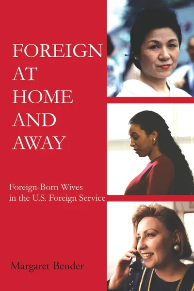 Обложка книги Foreign at Home and Away. Foreign-Born Wives in the U.S. Foreign Service, Margaret Bender