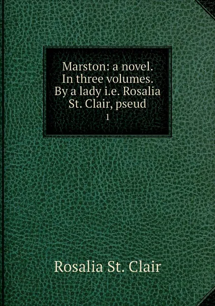 Обложка книги Marston: a novel. In three volumes. By a lady i.e. Rosalia St. Clair, pseud. 1, Rosalia St. Clair