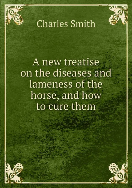 Обложка книги A new treatise on the diseases and lameness of the horse, and how to cure them, Charles Smith