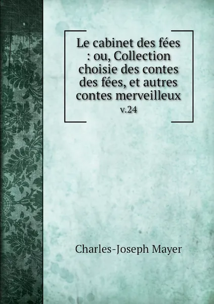 Обложка книги Le cabinet des fees : ou, Collection choisie des contes des fees, et autres contes merveilleux. v.24, Charles-Joseph Mayer