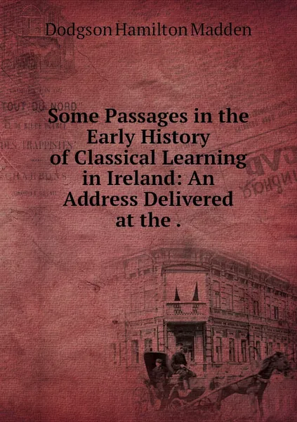 Обложка книги Some Passages in the Early History of Classical Learning in Ireland: An Address Delivered at the ., Dodgson Hamilton Madden