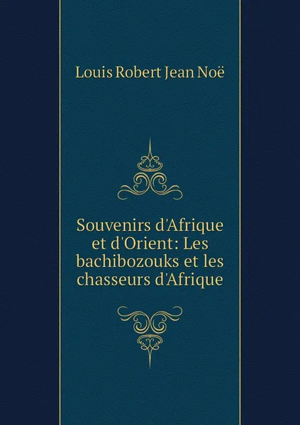 Обложка книги Souvenirs d'Afrique et d'Orient: Les bachibozouks et les chasseurs d'Afrique, Louis Robert Jean Noë