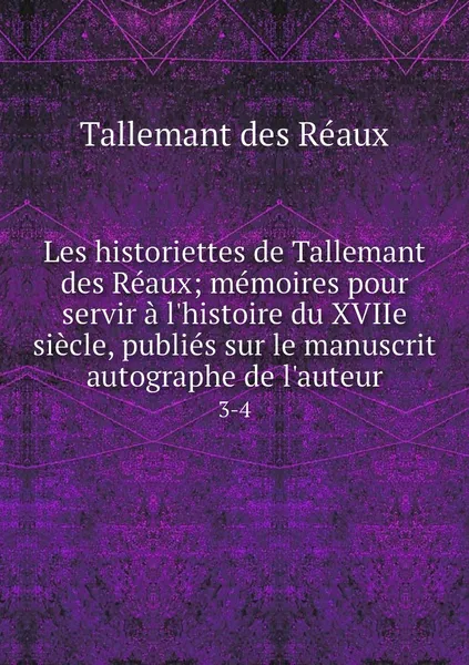 Обложка книги Les historiettes de Tallemant des Reaux; memoires pour servir a l'histoire du XVIIe siecle, publies sur le manuscrit autographe de l'auteur. 3-4, Tallemant des Réaux