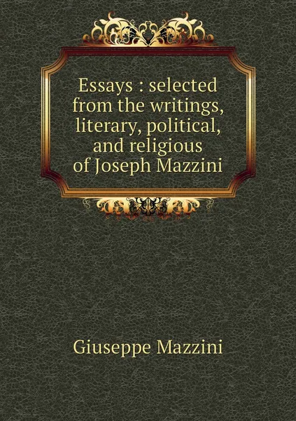 Обложка книги Essays : selected from the writings, literary, political, and religious of Joseph Mazzini, Giuseppe Mazzini