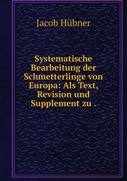 Обложка книги Systematische Bearbeitung der Schmetterlinge von Europa: Als Text, Revision und Supplement zu ., Jacob Hübner