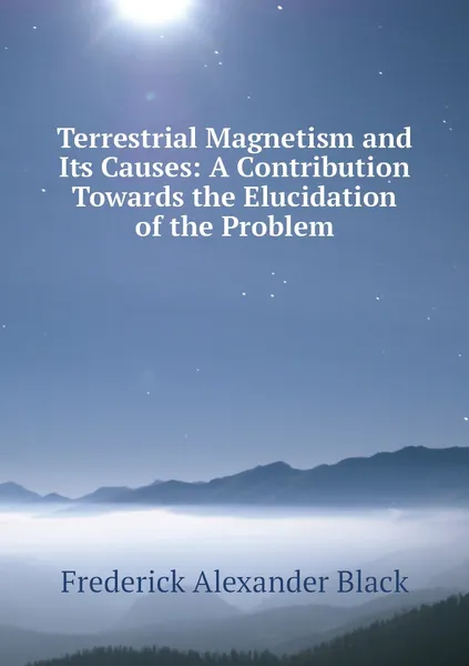 Обложка книги Terrestrial Magnetism and Its Causes: A Contribution Towards the Elucidation of the Problem, Frederick Alexander Black