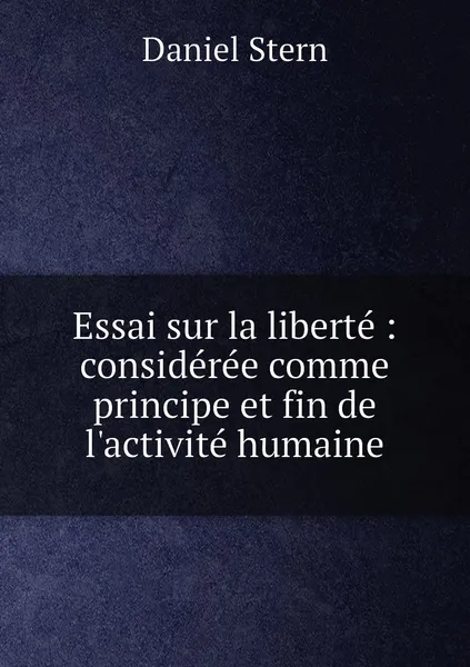 Обложка книги Essai sur la liberte : consideree comme principe et fin de l'activite humaine, Daniel Stern
