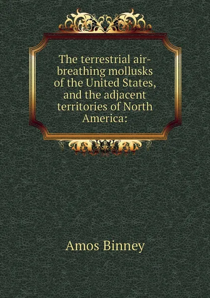 Обложка книги The terrestrial air-breathing mollusks of the United States, and the adjacent territories of North America:, Amos Binney