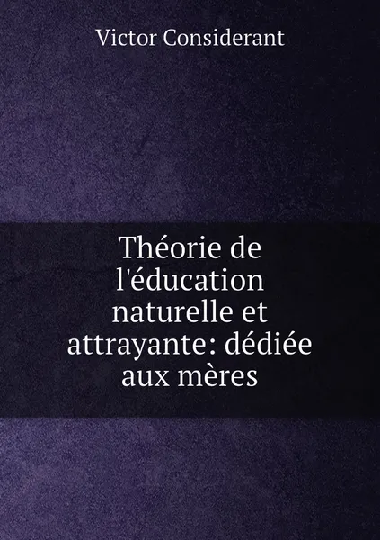 Обложка книги Theorie de l'education naturelle et attrayante: dediee aux meres, Victor Considerant