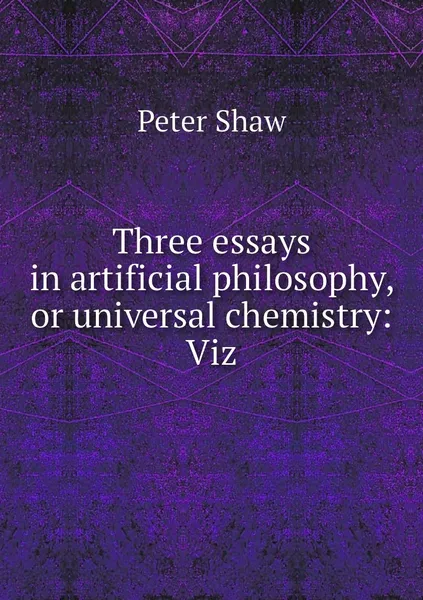 Обложка книги Three essays in artificial philosophy, or universal chemistry: Viz, Peter Shaw