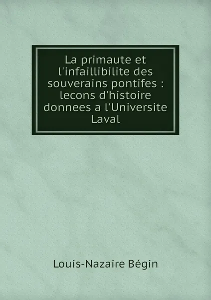 Обложка книги La primaute et l'infaillibilite des souverains pontifes : lecons d'histoire donnees a l'Universite Laval, Louis-Nazaire Bégin